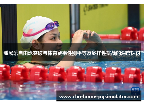 潘展乐自由泳突破与体育赛事性别平等及多样性挑战的深度探讨