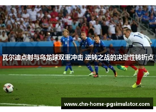 瓦尔迪点射与乌龙球双重冲击 逆转之战的决定性转折点