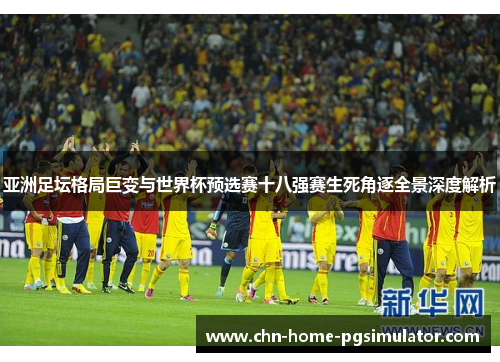 亚洲足坛格局巨变与世界杯预选赛十八强赛生死角逐全景深度解析