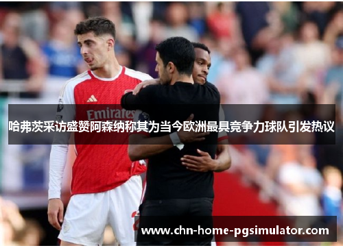 哈弗茨采访盛赞阿森纳称其为当今欧洲最具竞争力球队引发热议 哈弗茨采访盛赞阿森纳称其为当今欧洲最具竞争力球队引发热议
