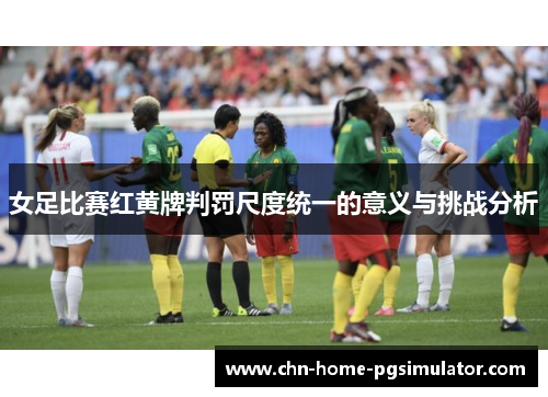 女足比赛红黄牌判罚尺度统一的意义与挑战分析 女足比赛红黄牌判罚尺度统一的意义与挑战分析