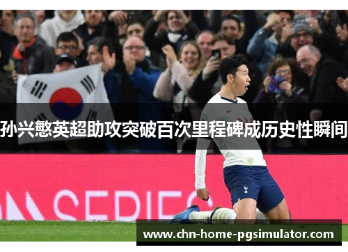 孙兴慜英超助攻突破百次里程碑成历史性瞬间