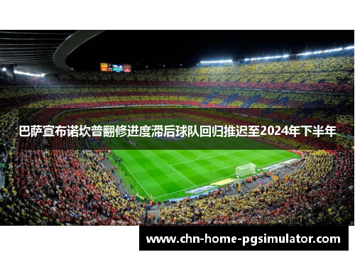 巴萨宣布诺坎普翻修进度滞后球队回归推迟至2024年下半年