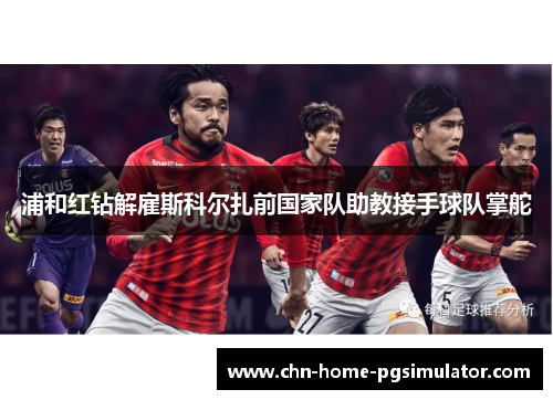 浦和红钻解雇斯科尔扎前国家队助教接手球队掌舵