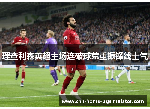 理查利森英超主场连破球荒重振锋线士气 理查利森英超主场连破球荒重振锋线士气