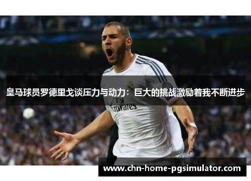 皇马球员罗德里戈谈压力与动力:巨大的挑战激励着我不断进步 皇马球员罗德里戈谈压力与动力:巨大的挑战激励着我不断进步