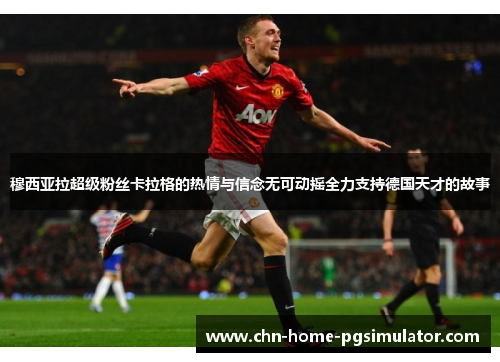 穆西亚拉超级粉丝卡拉格的热情与信念无可动摇全力支持德国天才的故事 穆西亚拉超级粉丝卡拉格的热情与信念无可动摇全力支持德国天才的故事