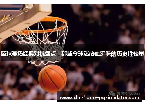 篮球赛场经典对抗盘点:那些令球迷热血沸腾的历史性较量 篮球赛场经典对抗盘点:那些令球迷热血沸腾的历史性较量