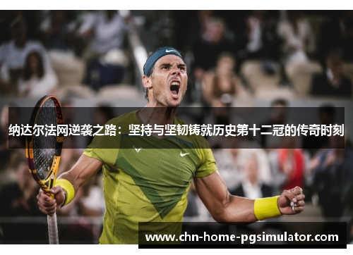 纳达尔法网逆袭之路:坚持与坚韧铸就历史第十二冠的传奇时刻 纳达尔法网逆袭之路:坚持与坚韧铸就历史第十二冠的传奇时刻
