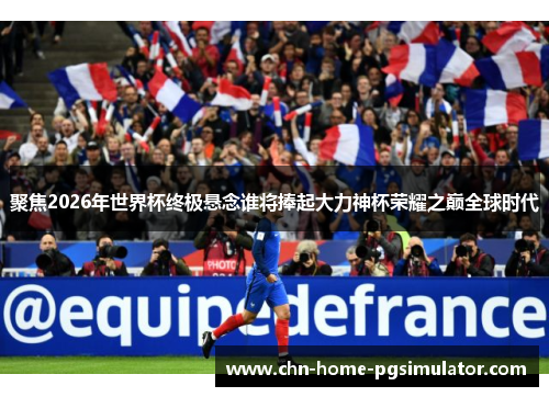聚焦2026年世界杯终极悬念谁将捧起大力神杯荣耀之巅全球时代