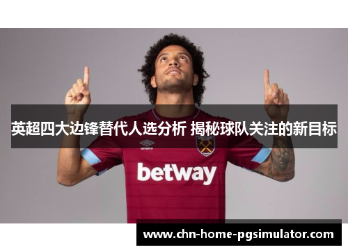 英超四大边锋替代人选分析 揭秘球队关注的新目标