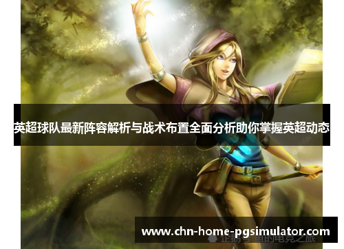 英超球队最新阵容解析与战术布置全面分析助你掌握英超动态