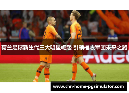 荷兰足球新生代三大明星崛起 引领橙衣军团未来之路