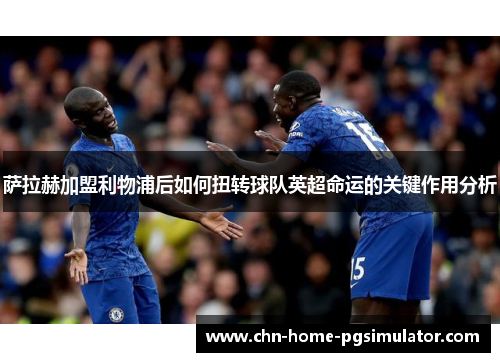 萨拉赫加盟利物浦后如何扭转球队英超命运的关键作用分析