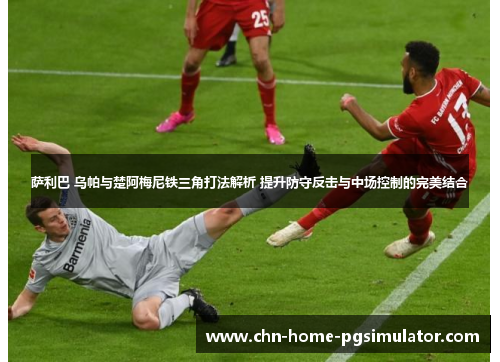 萨利巴 乌帕与楚阿梅尼铁三角打法解析 提升防守反击与中场控制的完美结合