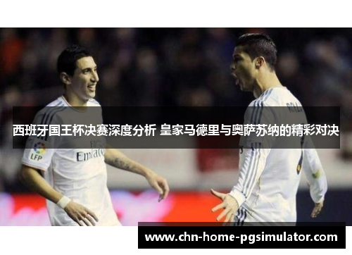 西班牙国王杯决赛深度分析 皇家马德里与奥萨苏纳的精彩对决