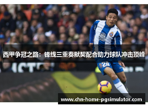 西甲争冠之路：锋线三重奏默契配合助力球队冲击顶峰