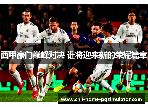 西甲豪门巅峰对决 谁将迎来新的荣耀篇章