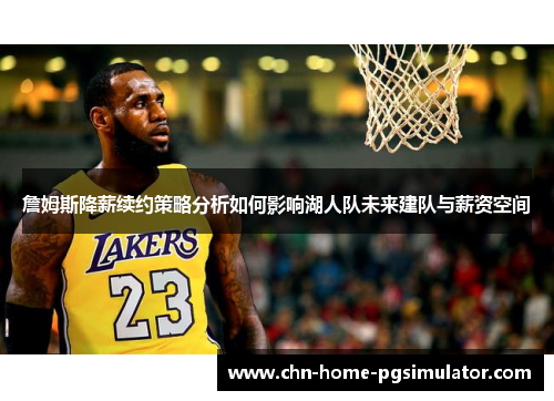 詹姆斯降薪续约策略分析如何影响湖人队未来建队与薪资空间