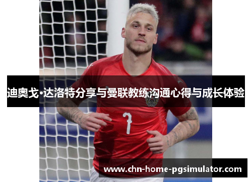 迪奥戈·达洛特分享与曼联教练沟通心得与成长体验