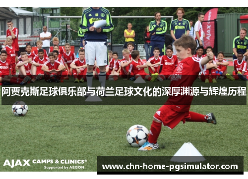 阿贾克斯足球俱乐部与荷兰足球文化的深厚渊源与辉煌历程