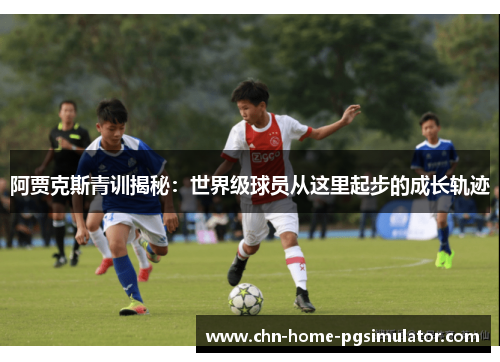 阿贾克斯青训揭秘：世界级球员从这里起步的成长轨迹