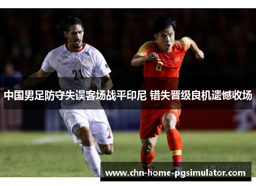 中国男足防守失误客场战平印尼 错失晋级良机遗憾收场