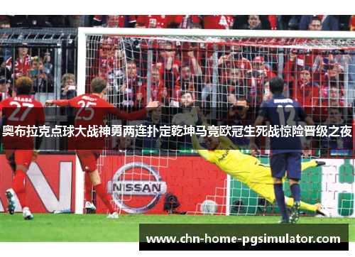 奥布拉克点球大战神勇两连扑定乾坤马竞欧冠生死战惊险晋级之夜