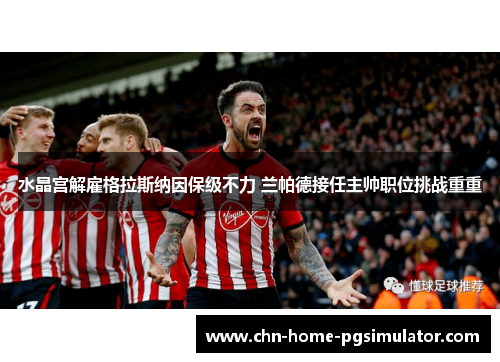 水晶宫解雇格拉斯纳因保级不力 兰帕德接任主帅职位挑战重重