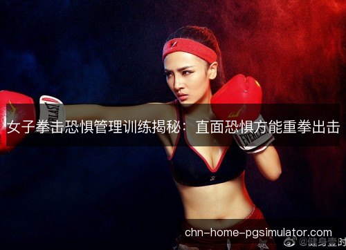 女子拳击恐惧管理训练揭秘:直面恐惧方能重拳出击 女子拳击恐惧管理训练揭秘:直面恐惧方能重拳出击
