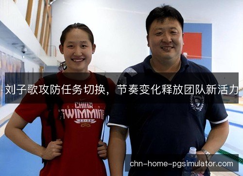 刘子歌攻防任务切换,节奏变化释放团队新活力 刘子歌攻防任务切换,节奏变化释放团队新活力