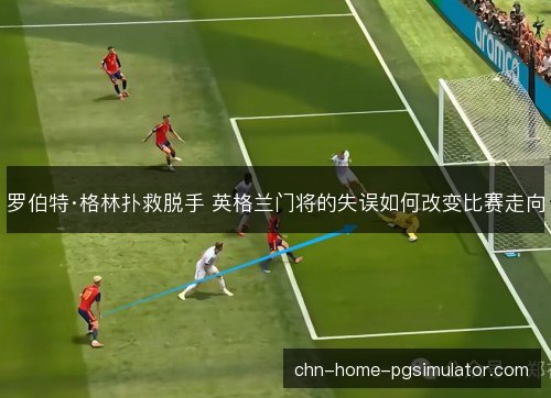 罗伯特·格林扑救脱手 英格兰门将的失误如何改变比赛走向